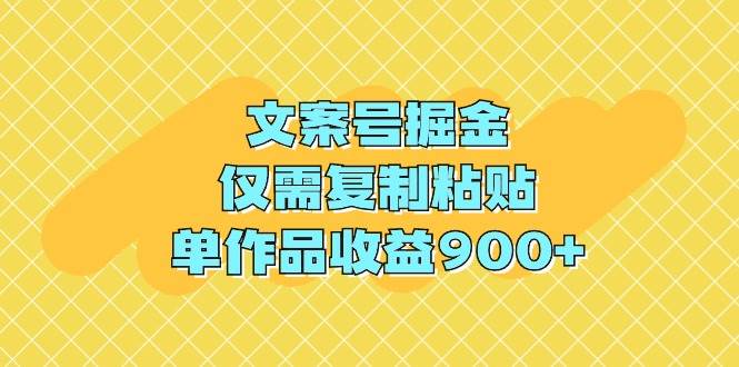 文案号掘金，仅需复制粘贴，单作品收益900+-亦可网创
