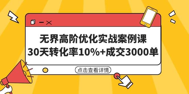 无界高阶优化实战案例课，30天转化率10%+成交3000单（8节课）-亦可网创