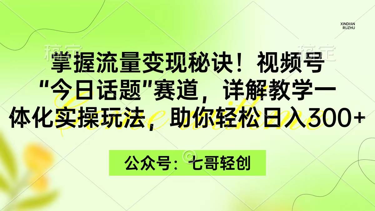 掌握流量变现秘诀！视频号“今日话题”赛道，一体化实操玩法，助你日入300+-亦可网创