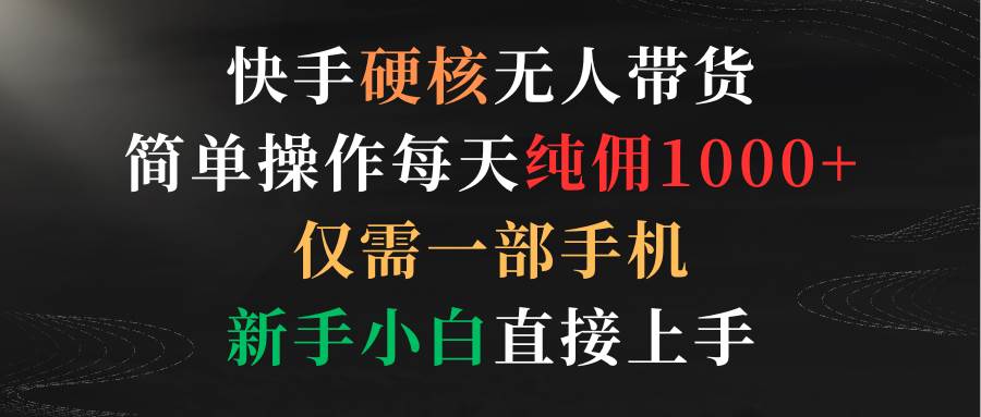 快手硬核无人带货，简单操作每天纯佣1000+,仅需一部手机，新手小白直接上手-亦可网创