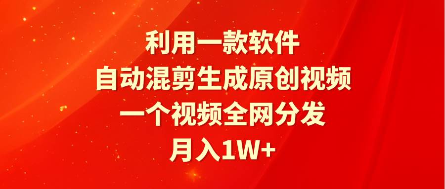 利用一款软件，自动混剪生成原创视频，一个视频全网分发，月入1W+附软件-亦可网创