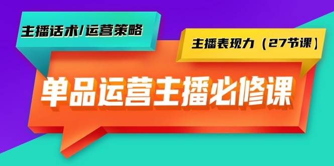 单品运营实操主播必修课：主播话术/运营策略/主播表现力（27节课）-亦可网创