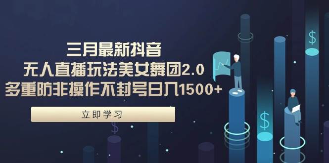 三月最新抖音无人直播玩法美女舞团2.0，多重防非操作不封号日入1500+ 小…-亦可网创