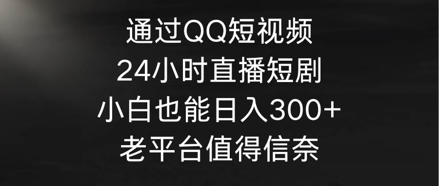 通过QQ短视频、24小时直播短剧，小白也能日入300+，老平台值得信奈-亦可网创