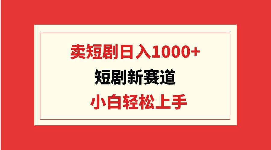 短剧新赛道：卖短剧日入1000+，小白轻松上手，可批量-亦可网创