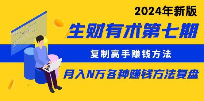 生财有术第七期：复制高手赚钱方法 月入N万各种方法复盘（更新到24年0313）-亦可网创