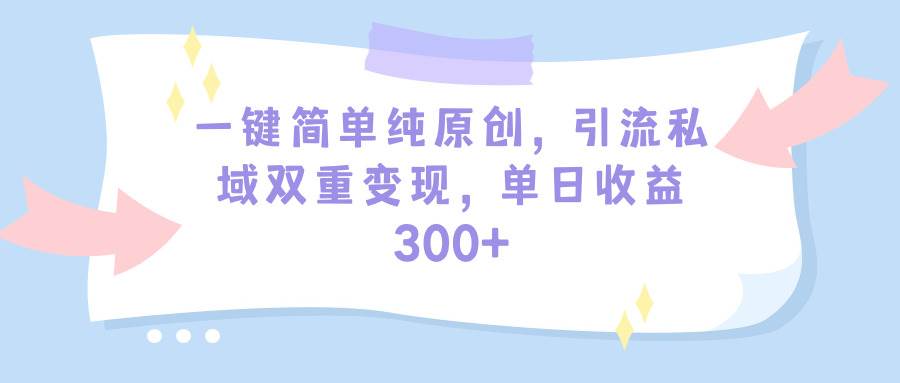 一键简单纯原创，引流私域双重变现，单日收益300+（教程+素材）-亦可网创