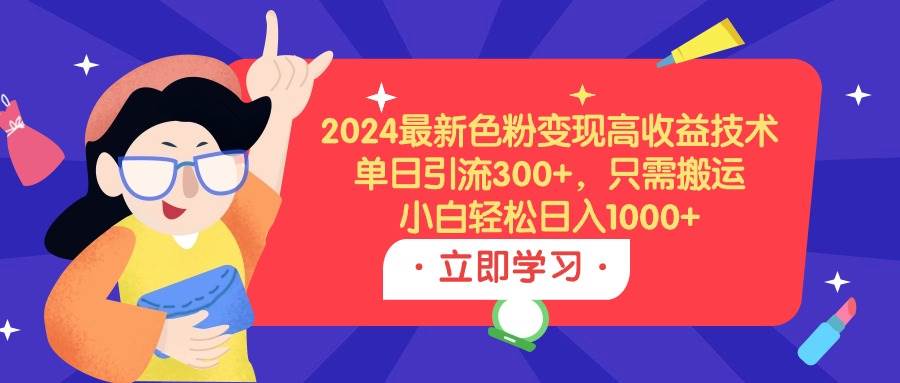 2024最新色粉变现高收益技术，单日引流300+，只需搬运，小白轻松日入1000+-亦可网创