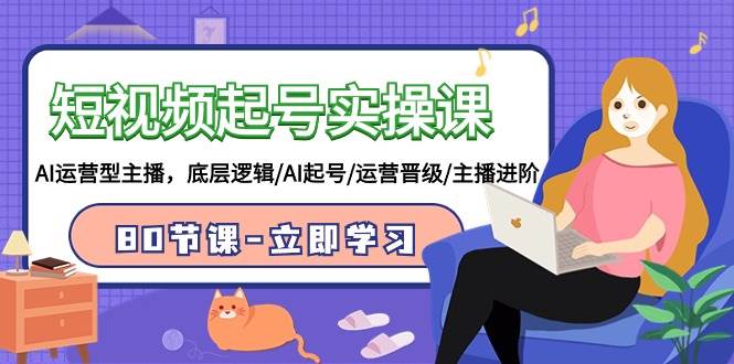 短视频起号实操课，AI运营型主播，底层逻辑/AI起号/运营晋级/主播进阶/80节-亦可网创