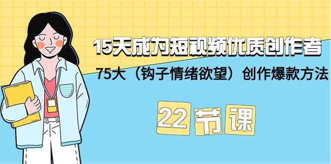 15天成为短视频-优质创作者+75大（钩子-情绪欲望）创作爆款方法-22节课-亦可网创