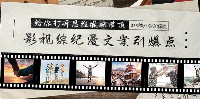 影视综纪漫文案引爆点，给你打开思维醍醐灌顶+255种开头详解课（26节）-亦可网创