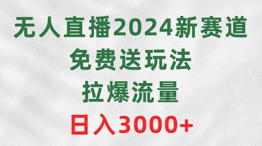 无人直播2024新赛道，免费送玩法，拉爆流量，日入3000+-亦可网创