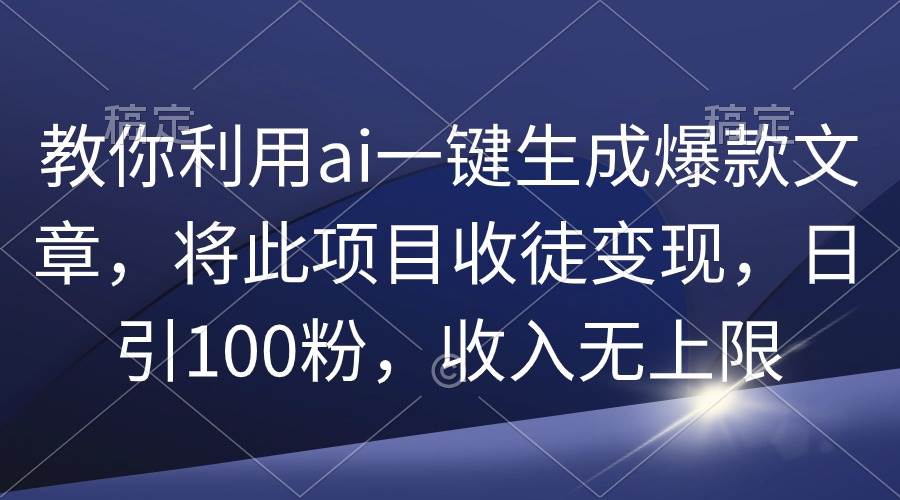 教你利用ai一键生成爆款文章，将此项目收徒变现，日引100粉，收入无上限-亦可网创
