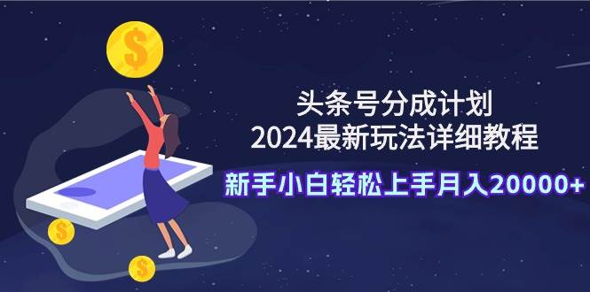 头条号分成计划：2024最新玩法详细教程，新手小白轻松上手月入20000+-亦可网创