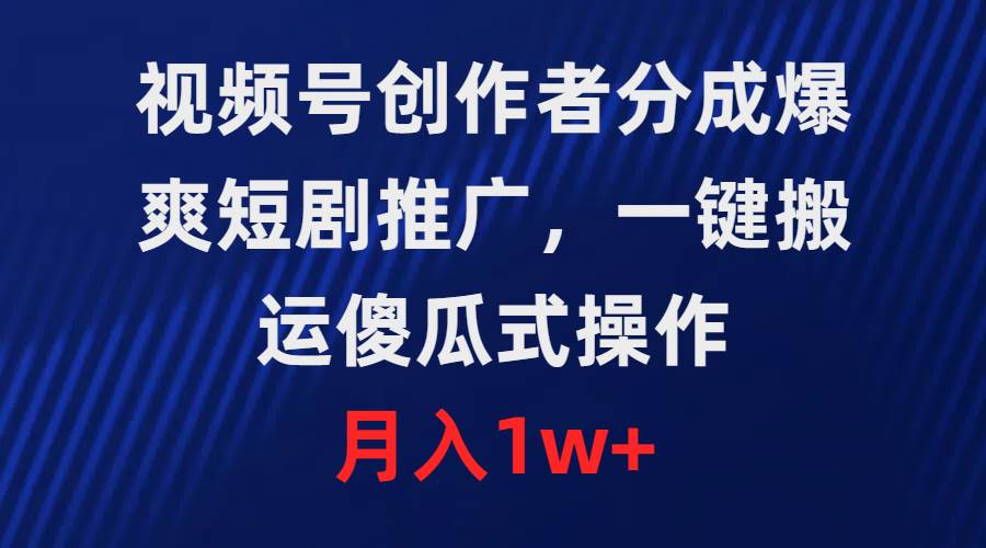 视频号创作者分成，爆爽短剧推广，一键搬运，傻瓜式操作，月入1w+-亦可网创