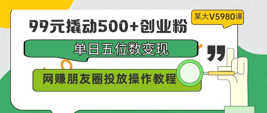 99元撬动500+创业粉，单日五位数变现，网赚朋友圈投放操作教程价值5980！-亦可网创