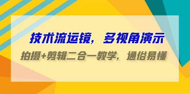 技术流-运镜，多视角演示，拍摄+剪辑二合一教学，通俗易懂（70节课）-亦可网创