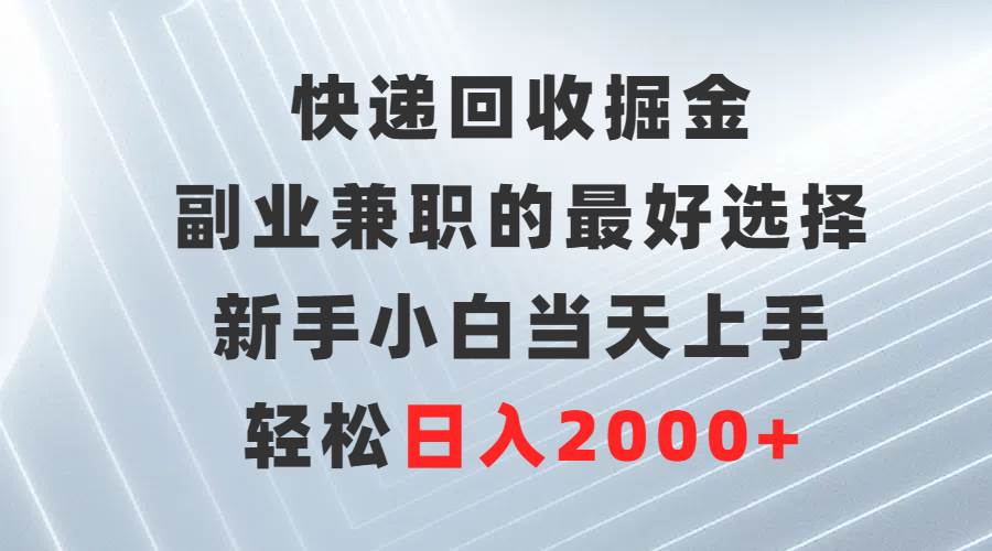 快递回收掘金，副业兼职的最好选择，新手小白当天上手，轻松日入2000+-亦可网创