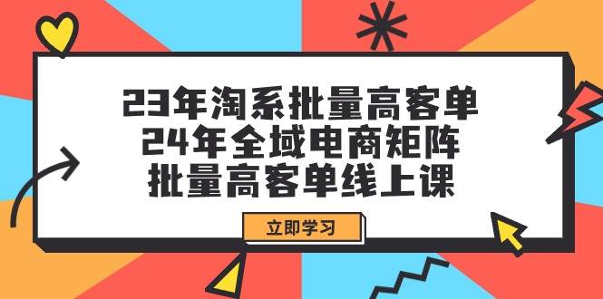 23年淘系批量高客单+24年全域电商矩阵，批量高客单线上课（109节课）-亦可网创