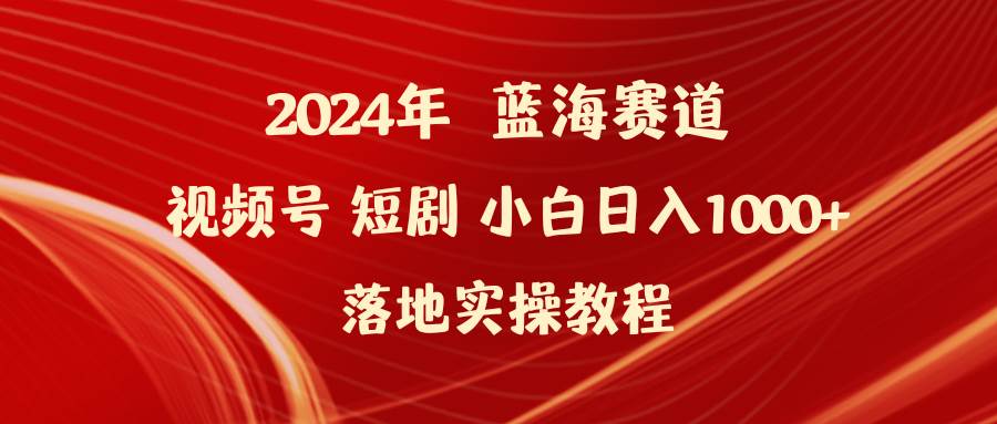 2024年蓝海赛道视频号短剧 小白日入1000+落地实操教程-亦可网创