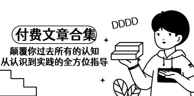 《某公众号付费文章合集》颠覆你过去所有的认知 从认识到实践的全方位指导-亦可网创