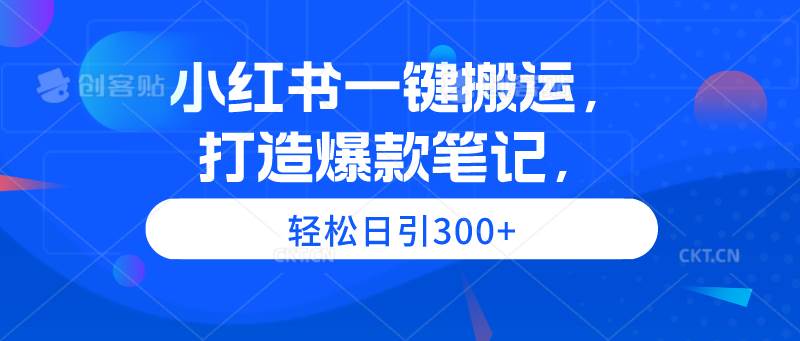 小红书一键搬运，打造爆款笔记，轻松日引300+-亦可网创