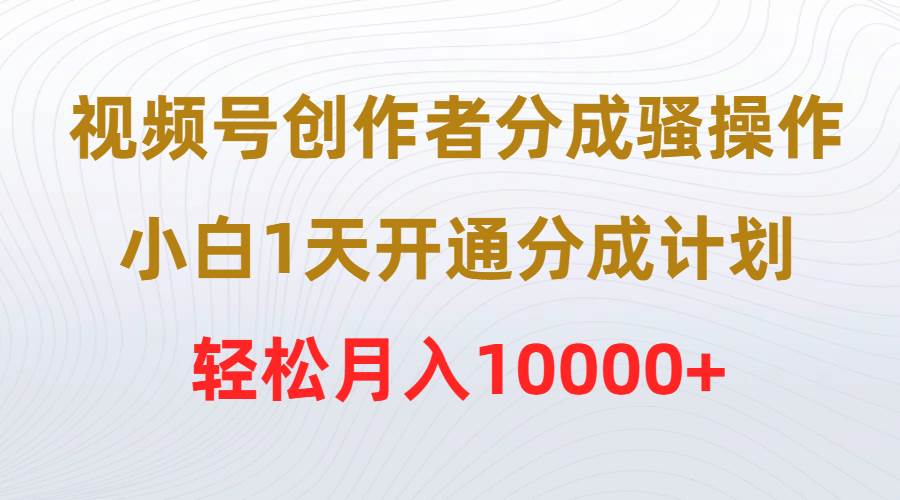 视频号创作者分成骚操作，小白1天开通分成计划，轻松月入10000+-亦可网创