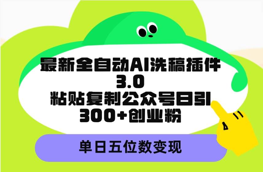 最新全自动AI洗稿插件3.0，粘贴复制公众号日引300+创业粉，单日五位数变现-亦可网创