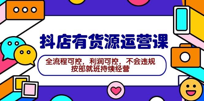 2024抖店有货源运营课：全流程可控，利润可控，不会违规，按部就班持续经营-亦可网创