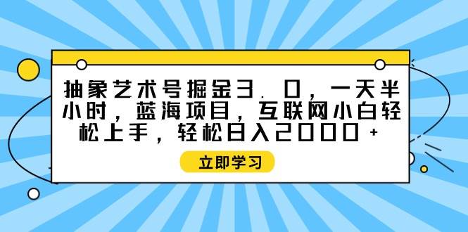 抽象艺术号掘金3.0，一天半小时 ，蓝海项目， 互联网小白轻松上手，轻松…-亦可网创