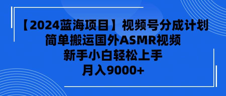 【2024蓝海项目】视频号分成计划，无脑搬运国外ASMR视频，新手小白轻松…-亦可网创