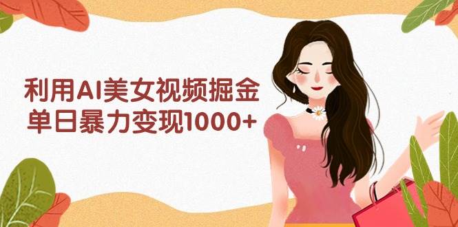 利用AI美女视频掘金，单日暴力变现1000+，多平台高收益，小白跟着干就完…-亦可网创