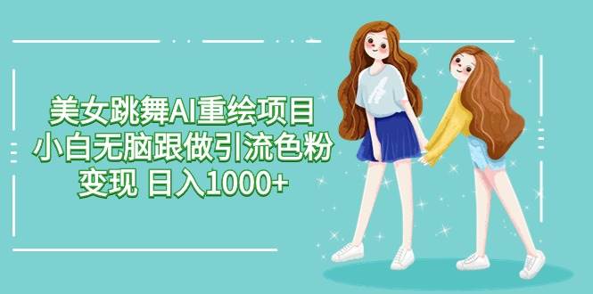 美女跳舞AI重绘项目 小白无脑跟做引流色粉变现 日入1000+-亦可网创