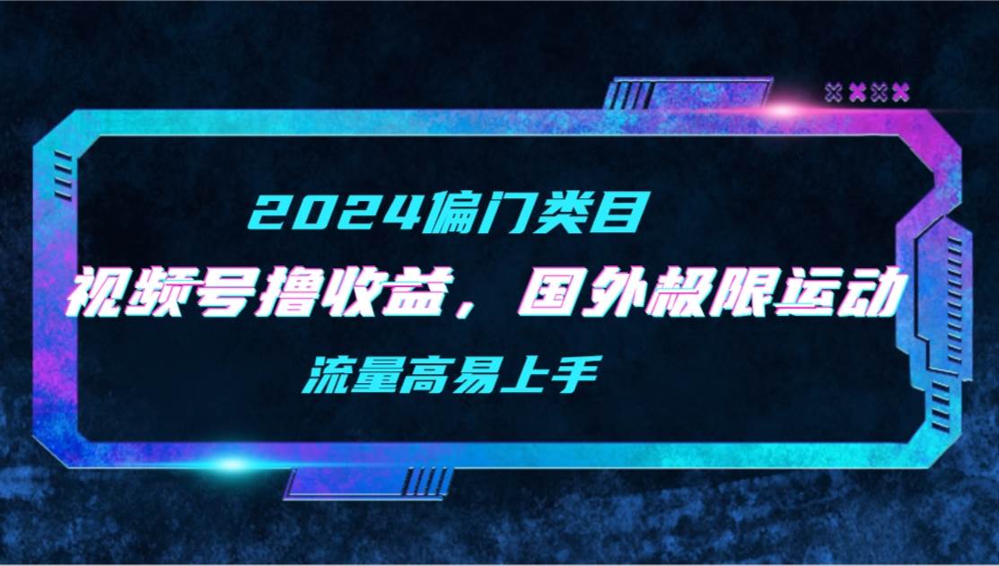 【2024偏门类目】视频号撸收益，二创国外极限运动视频锦集，流量高易上手-亦可网创