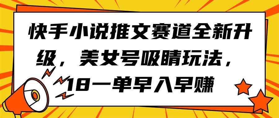快手小说推文赛道全新升级，美女号吸睛玩法，18一单早入早赚-亦可网创