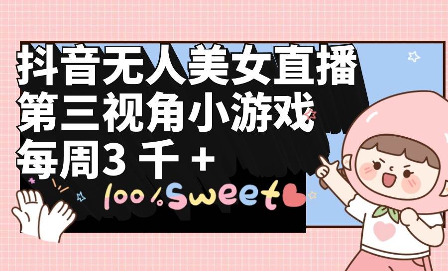 抖音无人美女直播，第三视角小游戏，每周收益3000+-亦可网创