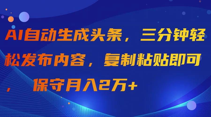AI自动生成头条，三分钟轻松发布内容，复制粘贴即可， 保守月入2万+-亦可网创