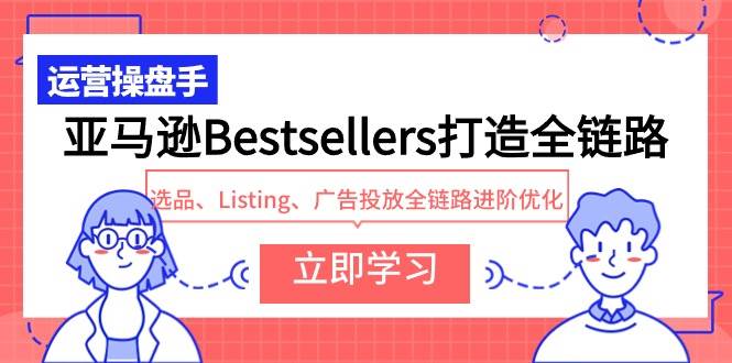 亚马逊Bestsellers打造全链路，选品、Listing、广告投放全链路进阶优化-亦可网创
