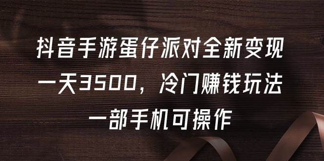 抖音手游蛋仔派对全新变现，一天3500，冷门赚钱玩法，一部手机可操作-亦可网创