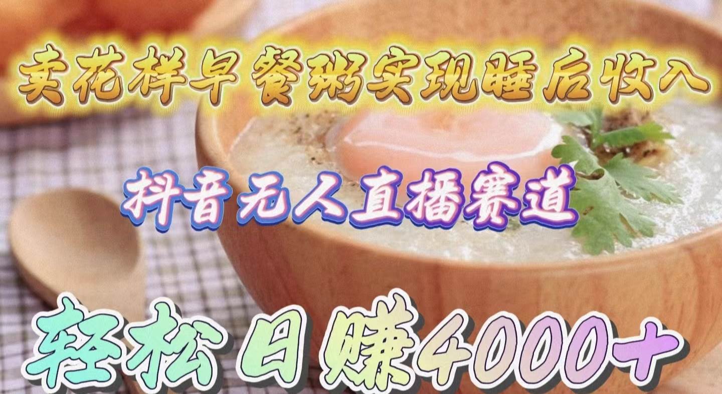 卖花样早餐粥实现睡后收入！抖音无人直播新赛道，轻松日赚4000+-亦可网创