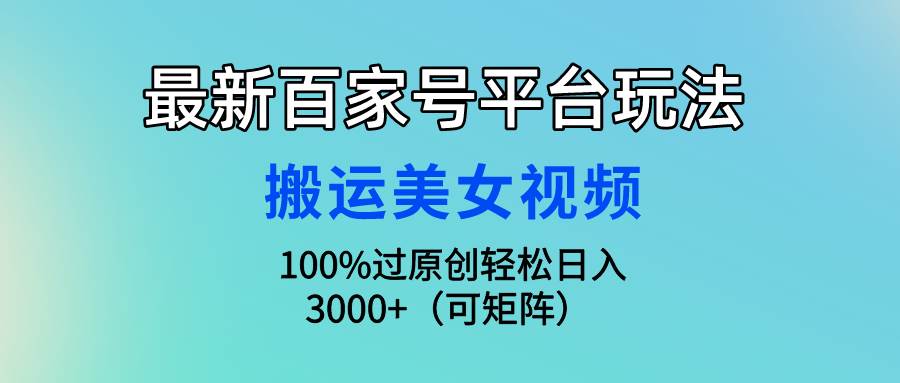 最新百家号平台玩法，搬运美女视频100%过原创大揭秘，轻松日入3000+（可…-亦可网创