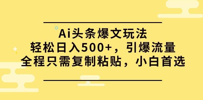 Ai头条爆文玩法，轻松日入500+，引爆流量全程只需复制粘贴，小白首选-亦可网创