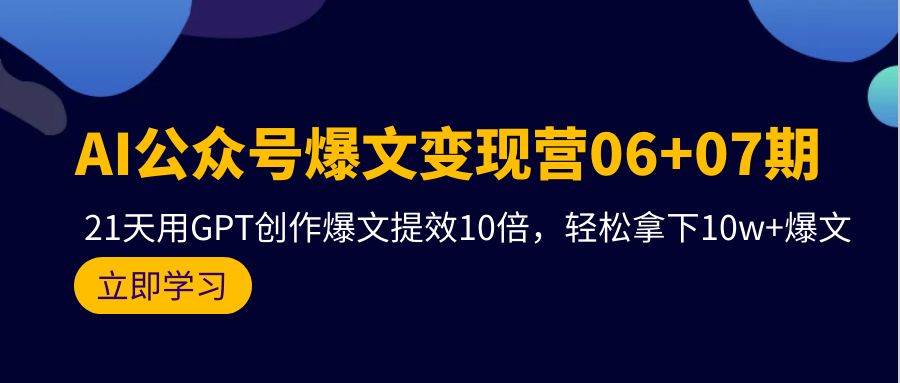 AI公众号爆文变现营06+07期，21天用GPT创作爆文提效10倍，轻松拿下10w+爆文-亦可网创