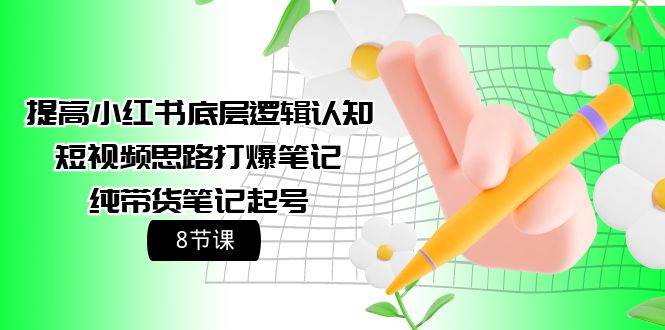 提高小红书底层逻辑认知+短视频思路打爆笔记+纯带货笔记起号（8节课）-亦可网创