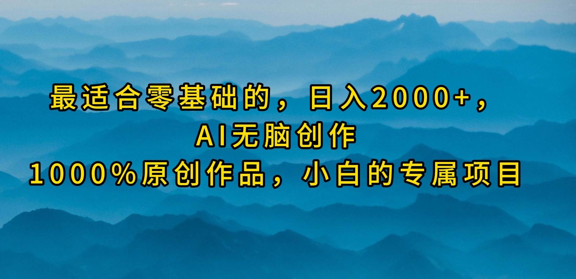 最适合零基础的，日入2000+，AI无脑创作，100%原创作品，小白的专属项目-亦可网创