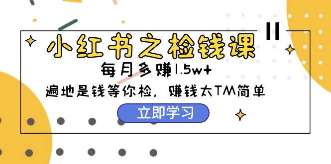 小红书之检钱课：从0开始实测每月多赚1.5w起步，赚钱真的太简单了（98节）-亦可网创