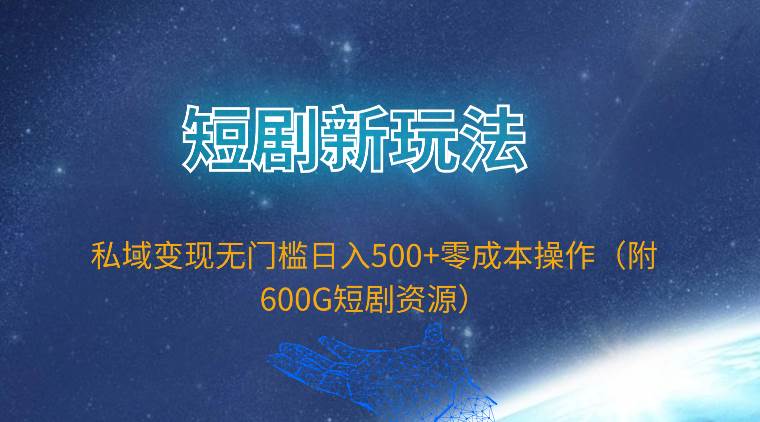 短剧新玩法，私域变现无门槛日入500+零成本操作（附600G短剧资源）-亦可网创