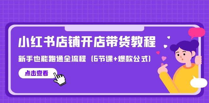 最新小红书店铺开店带货教程，新手也能跑通全流程（6节课+爆款公式）-亦可网创