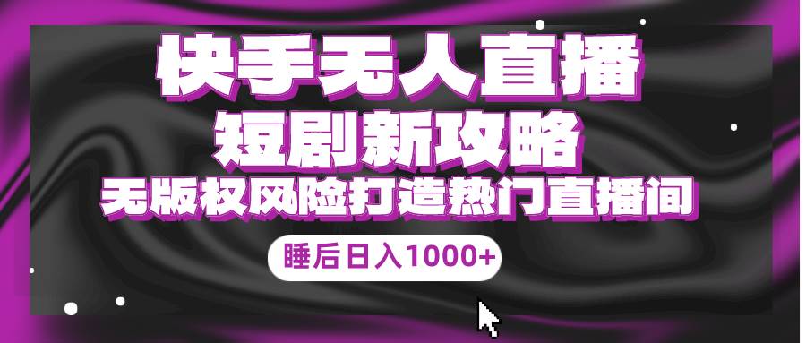 快手无人直播短剧新攻略，合规无版权风险，打造热门直播间，睡后日入1000+-亦可网创