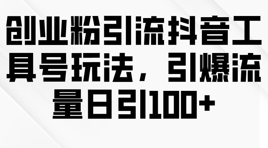 创业粉引流抖音工具号玩法，引爆流量日引100+-亦可网创